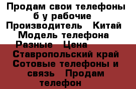 Продам свои телефоны б/у рабочие › Производитель ­ Китай › Модель телефона ­ Разные › Цена ­ 500 - Ставропольский край Сотовые телефоны и связь » Продам телефон   